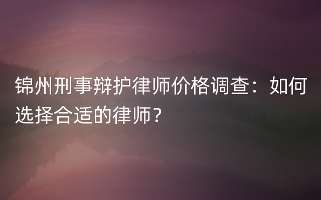 锦州刑事辩护律师价格调查：如何选择合适的律师？