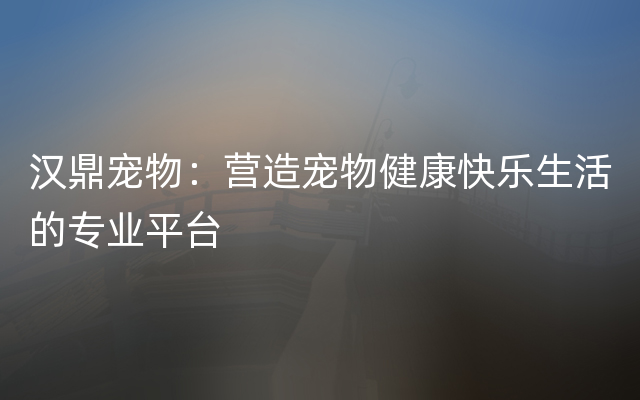 汉鼎宠物：营造宠物健康快乐生活的专业平台