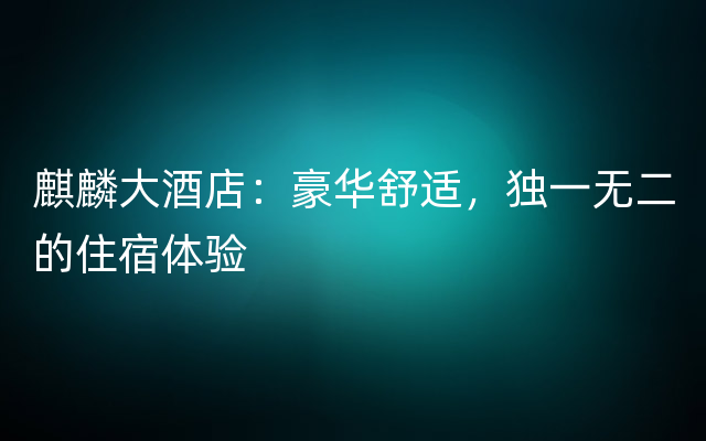 麒麟大酒店：豪华舒适，独一无二的住宿体验