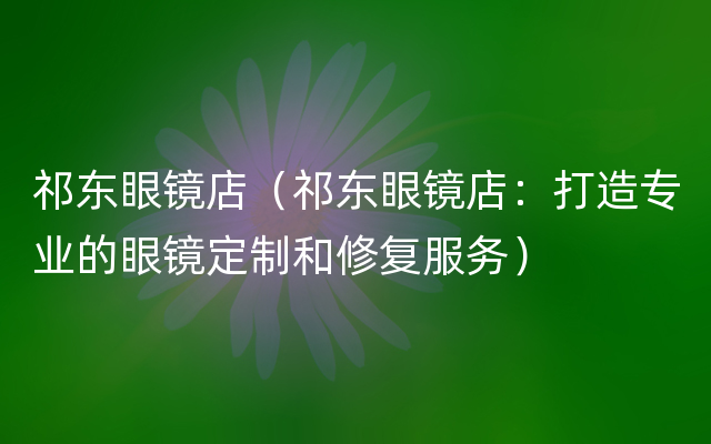 祁东眼镜店（祁东眼镜店：打造专业的眼镜定制和修复服务）