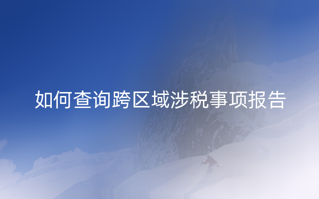 如何查询跨区域涉税事项报告