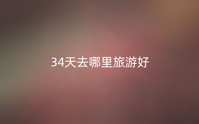 34天去哪里旅游好