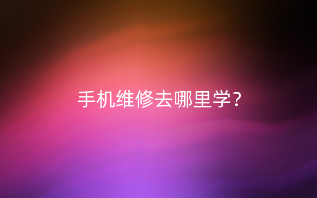 手机维修去哪里学？