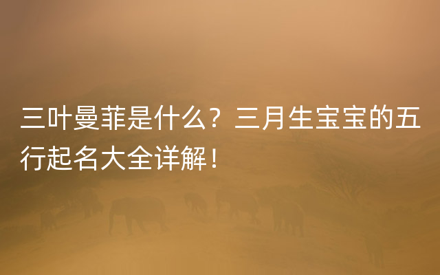 三叶曼菲是什么？三月生宝宝的五行起名大全详解！