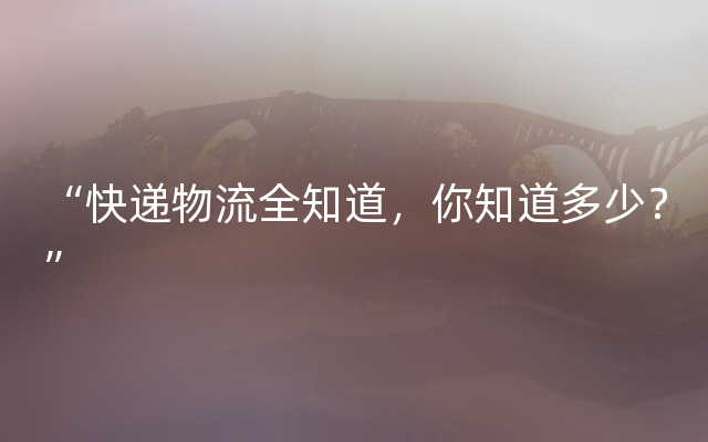 “快递物流全知道，你知道多少？”