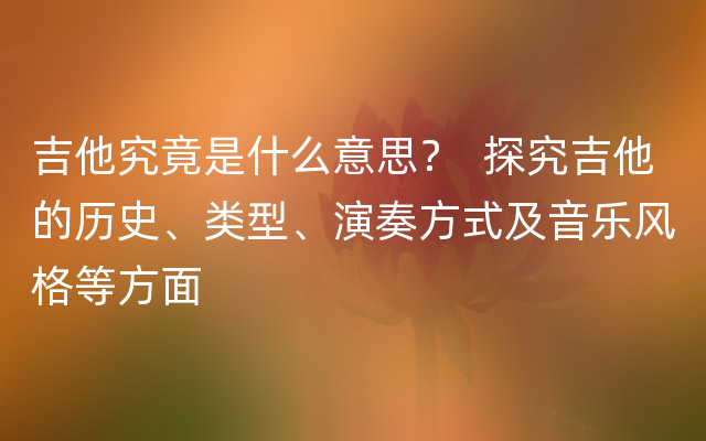 吉他究竟是什么意思？  探究吉他的历史、类型、演奏方式及音乐风格等方面