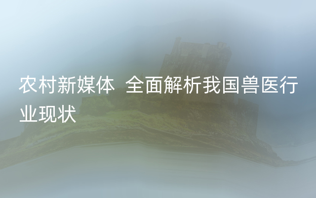 农村新媒体  全面解析我国兽医行业现状