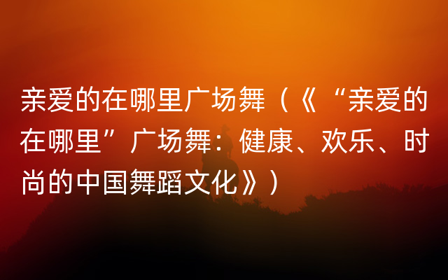 亲爱的在哪里广场舞（《“亲爱的在哪里”广场舞：健康、欢乐、时尚的中国舞蹈文化》）