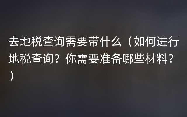 去地税查询需要带什么（如何进行地税查询？你需要准备哪些材料？）