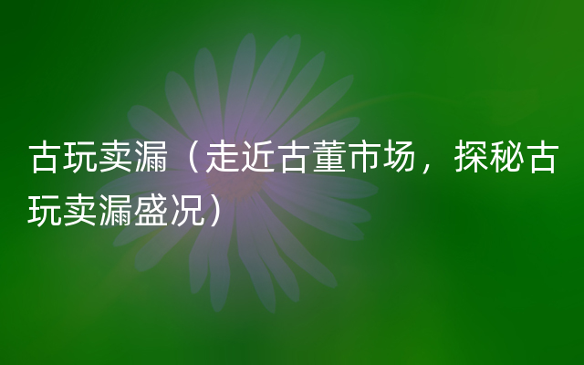 古玩卖漏（走近古董市场，探秘古玩卖漏盛况）