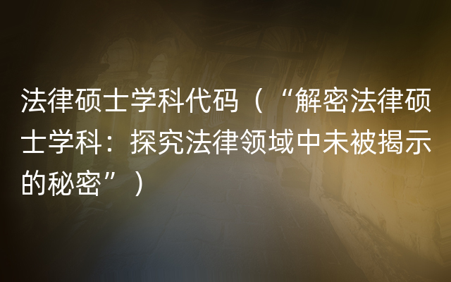 法律硕士学科代码（“解密法律硕士学科：探究法律领域中未被揭示的秘密”）