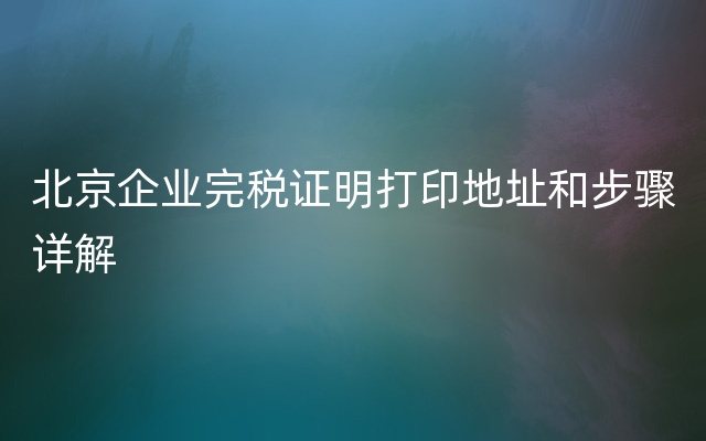 北京企业完税证明打印地址和步骤详解