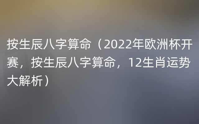 按生辰八字算命（2022年欧洲杯开赛，按生辰八字算命，12生肖运势大解析）