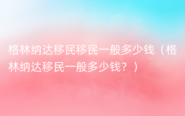 格林纳达移民移民一般多少钱（格林纳达移民一般多少钱？）