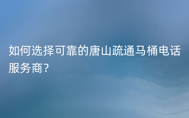 如何选择可靠的唐山疏通马桶电话服务商？