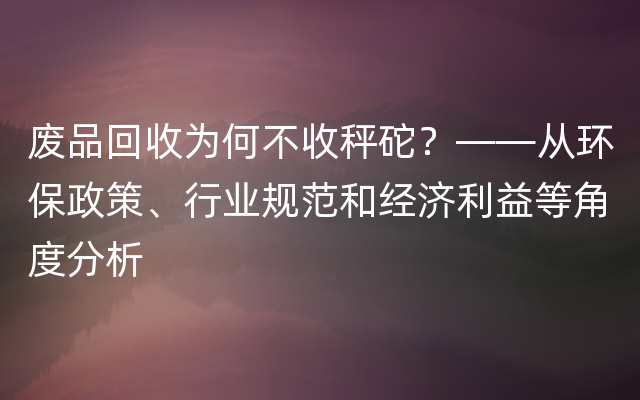 废品回收为何不收秤砣？——从环保政策、行业规范和经济利益等角度分析