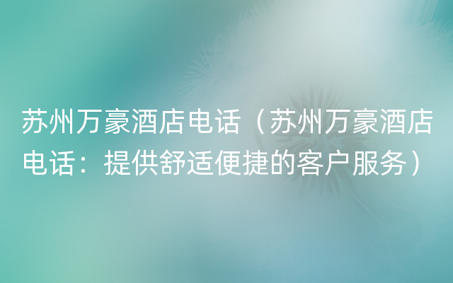 苏州万豪酒店电话（苏州万豪酒店电话：提供舒适便捷的客户服务）