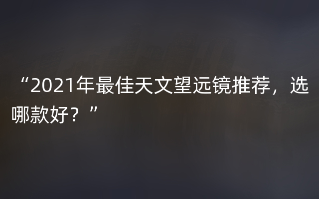 “2021年最佳天文望远镜推荐，选哪款好？”