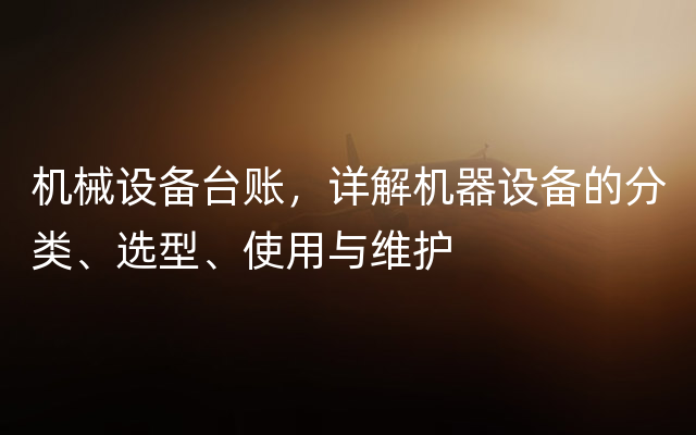 机械设备台账，详解机器设备的分类、选型、使用与维护