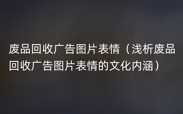 废品回收广告图片表情（浅析废品回收广告图片表情的文化内涵）