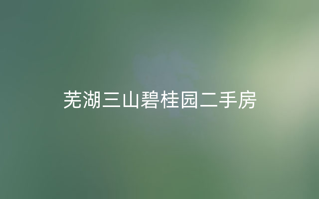 芜湖三山碧桂园二手房