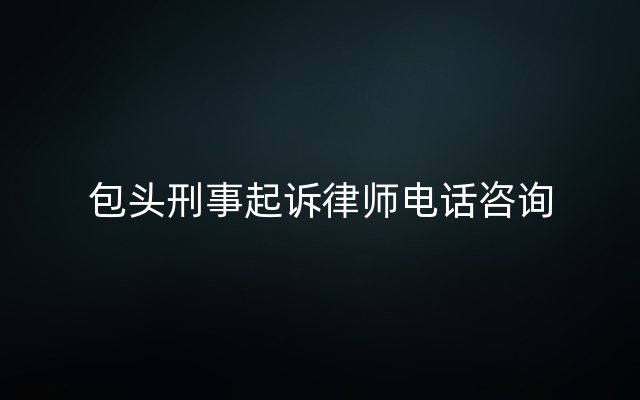 包头刑事起诉律师电话咨询