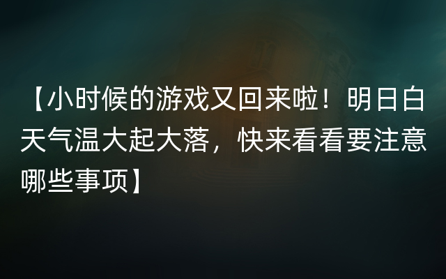 【小时候的游戏又回来啦！明日白天气温大起大落，快来看看要注意哪些事项】