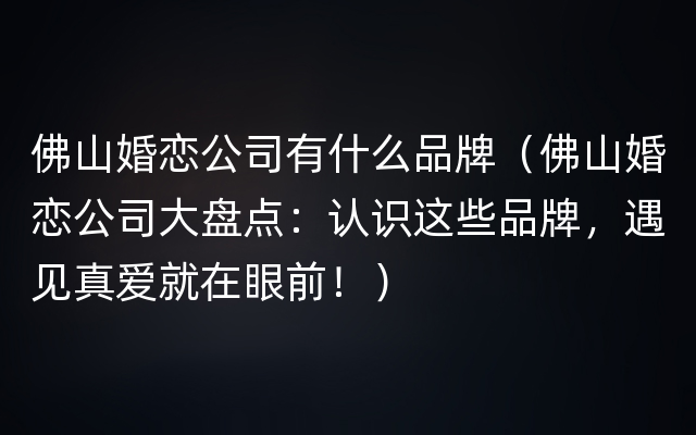 佛山婚恋公司有什么品牌（佛山婚恋公司大盘点：认识这些品牌，遇见真爱就在眼前！）