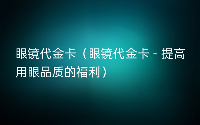 眼镜代金卡（眼镜代金卡 - 提高用眼品质的福利）