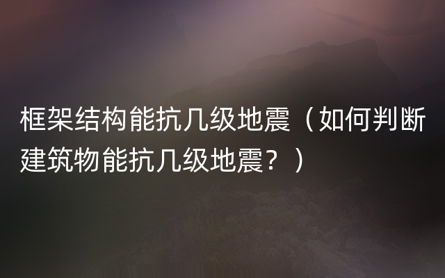 框架结构能抗几级地震（如何判断建筑物能抗几级地震？）