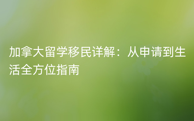 加拿大留学移民详解：从申请到生活全方位指南