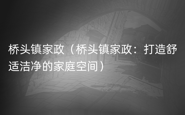 桥头镇家政（桥头镇家政：打造舒适洁净的家庭空间）