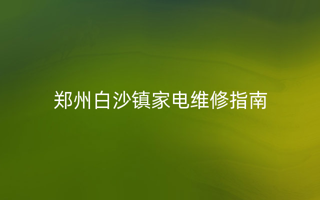 郑州白沙镇家电维修指南