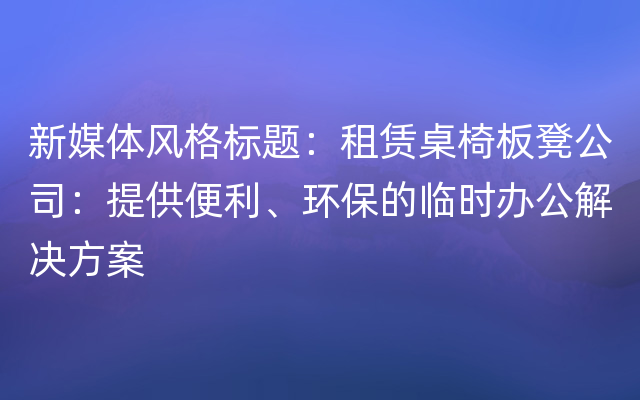 新媒体风格标题：租赁桌椅板凳公司：提供便利、环保的临时办公解决方案