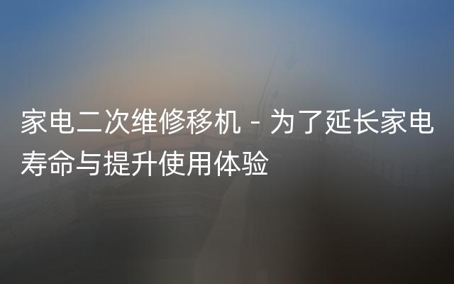 家电二次维修移机－为了延长家电寿命与提升使用体