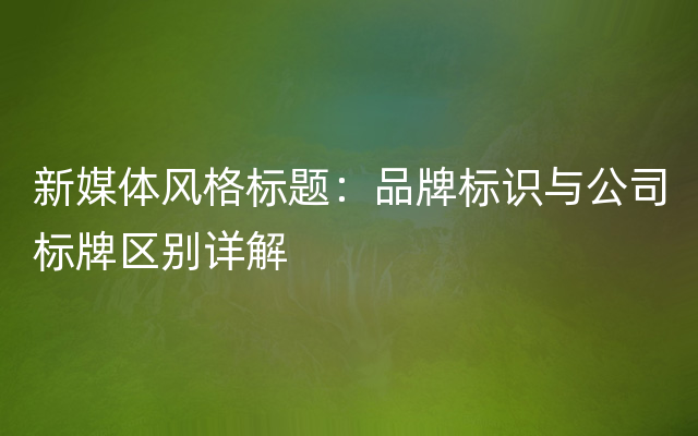 新媒体风格标题：品牌标识与公司标牌区别详解