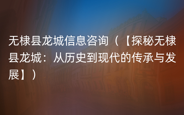 无棣县龙城信息咨询（【探秘无棣县龙城：从历史到现代的传承与发展】）