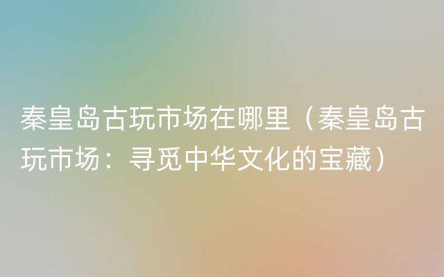 秦皇岛古玩市场在哪里（秦皇岛古玩市场：寻觅中华文化的宝藏）