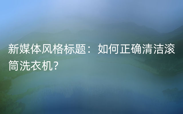 新媒体风格标题：如何正确清洁滚筒洗衣机？