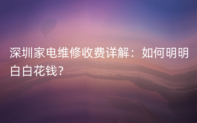 深圳家电维修收费详解：如何明明白白花钱？