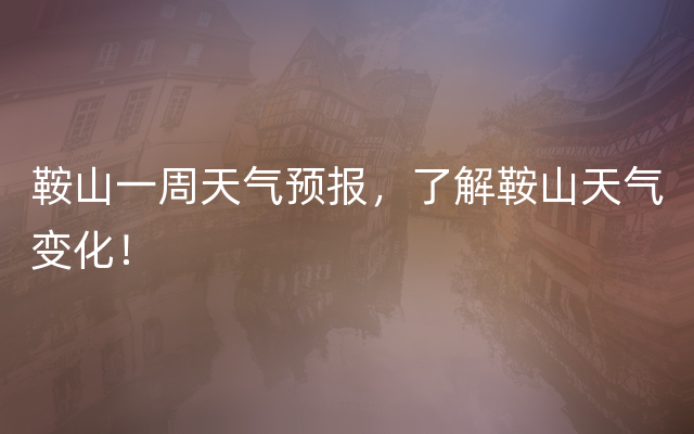 鞍山一周天气预报，了解鞍山天气变化！