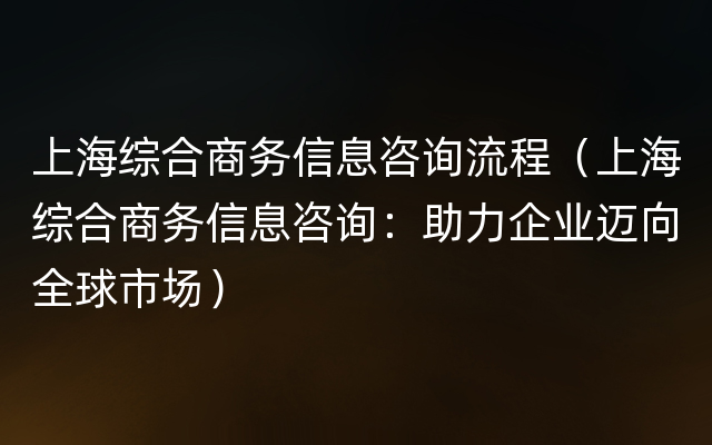 上海综合商务信息咨询流程（上海综合商务信息咨询：助力企业迈向全球市场）