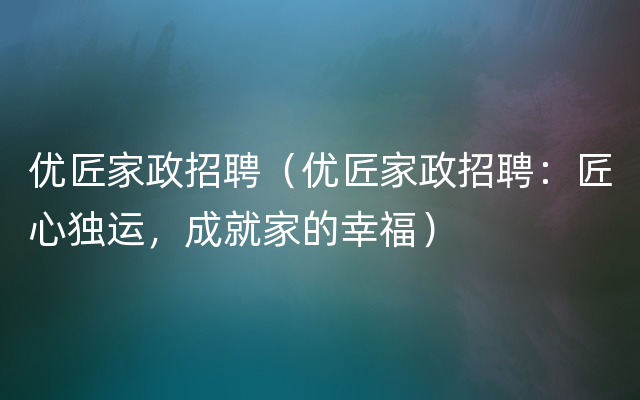 优匠家政招聘（优匠家政招聘：匠心独运，成就家的幸福）