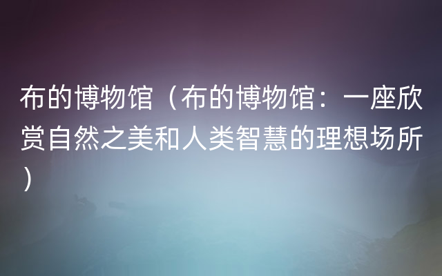 布的博物馆（布的博物馆：一座欣赏自然之美和人类智慧的理想场所）