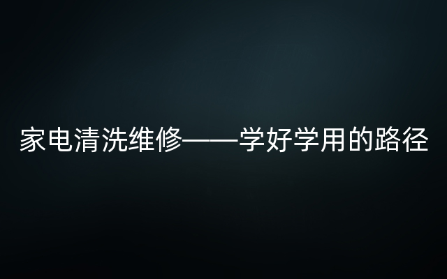 家电清洗维修——学好学用的路径