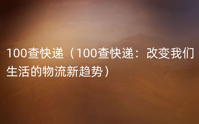 100查快递（100查快递：改变我们生活的物流新趋势）