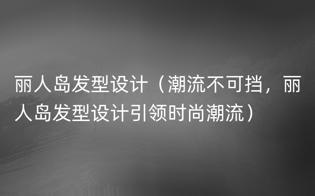 丽人岛发型设计（潮流不可挡，丽人岛发型设计引领时尚潮流）