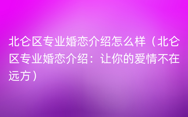 北仑区专业婚恋介绍怎么样（北仑区专业婚恋介绍：让你的爱情不在远方）