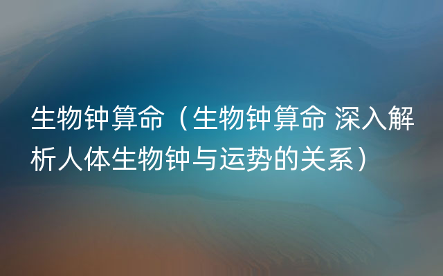 生物钟算命（生物钟算命 深入解析人体生物钟与运势的关系）