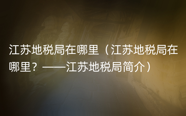 江苏地税局在哪里（江苏地税局在哪里？——江苏地税局简介）